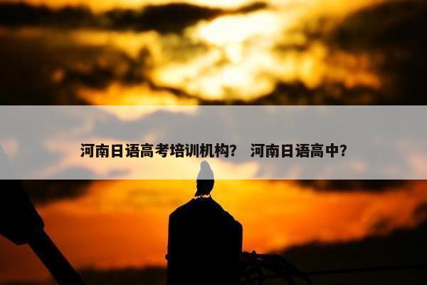 河南日语高考培训机构？ 河南日语高中？