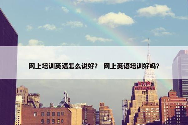 网上培训英语怎么说好？ 网上英语培训好吗？