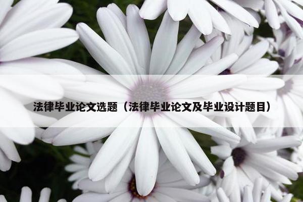 法律毕业论文选题（法律毕业论文及毕业设计题目）