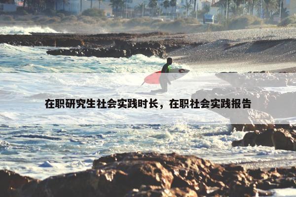在职研究生社会实践时长，在职社会实践报告
