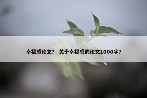 幸福感论文？ 关于幸福感的论文1000字？