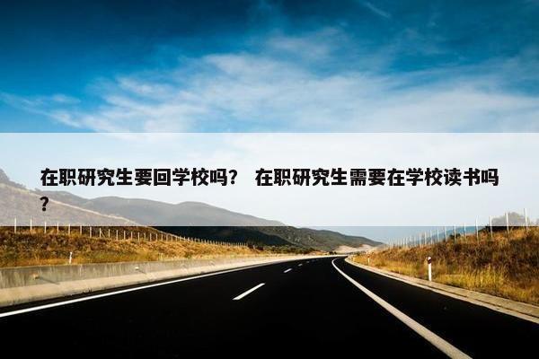 在职研究生要回学校吗？ 在职研究生需要在学校读书吗？