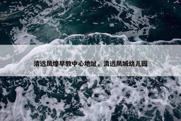 清远凤煌早教中心地址，清远凤城幼儿园