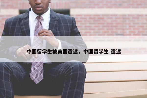 中国留学生被美国遣返，中国留学生 遣返