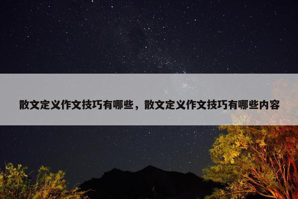 散文定义作文技巧有哪些，散文定义作文技巧有哪些内容
