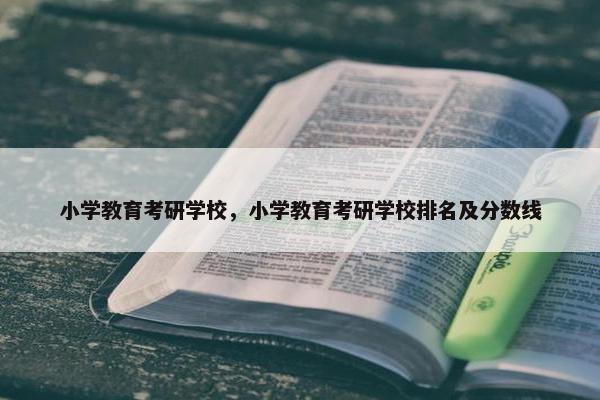 小学教育考研学校，小学教育考研学校排名及分数线
