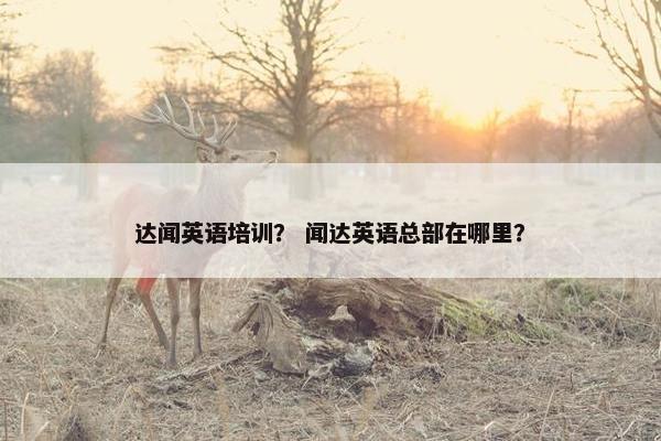 达闻英语培训？ 闻达英语总部在哪里？