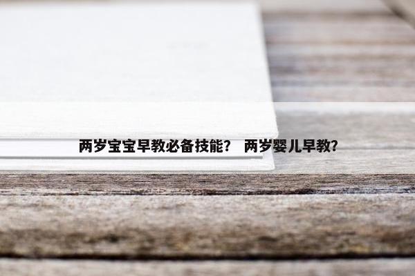 两岁宝宝早教必备技能？ 两岁婴儿早教？