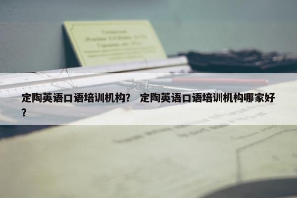 定陶英语口语培训机构？ 定陶英语口语培训机构哪家好？