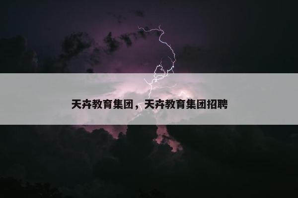 天卉教育集团，天卉教育集团招聘