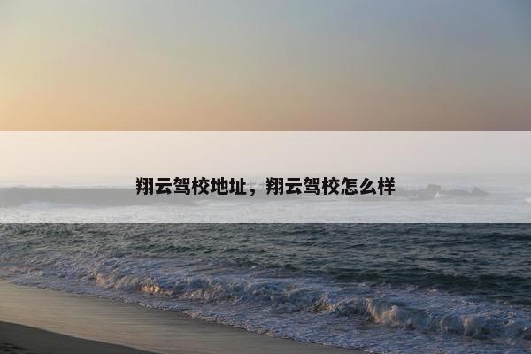 翔云驾校地址，翔云驾校怎么样