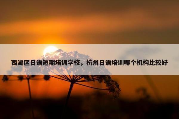 西湖区日语短期培训学校，杭州日语培训哪个机构比较好