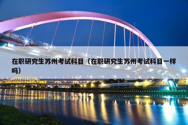 在职研究生苏州考试科目（在职研究生苏州考试科目一样吗）