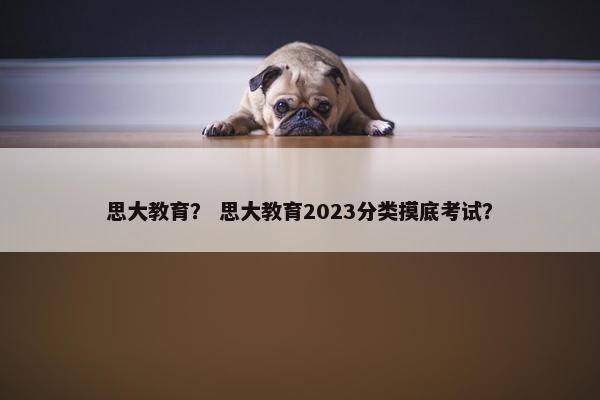 思大教育？ 思大教育2023分类摸底考试？