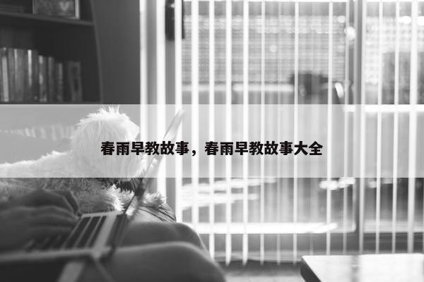 春雨早教故事，春雨早教故事大全