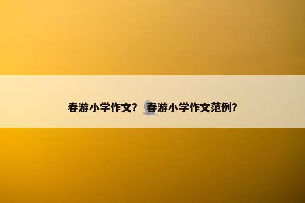 春游小学作文？ 春游小学作文范例？
