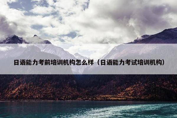 日语能力考前培训机构怎么样（日语能力考试培训机构）