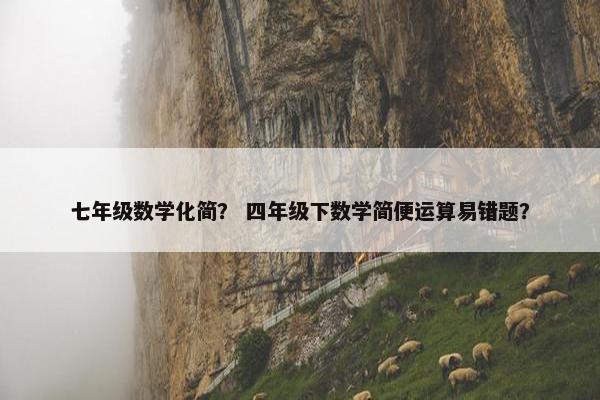 七年级数学化简？ 四年级下数学简便运算易错题？