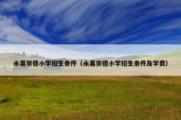 永嘉崇德小学招生条件（永嘉崇德小学招生条件及学费）