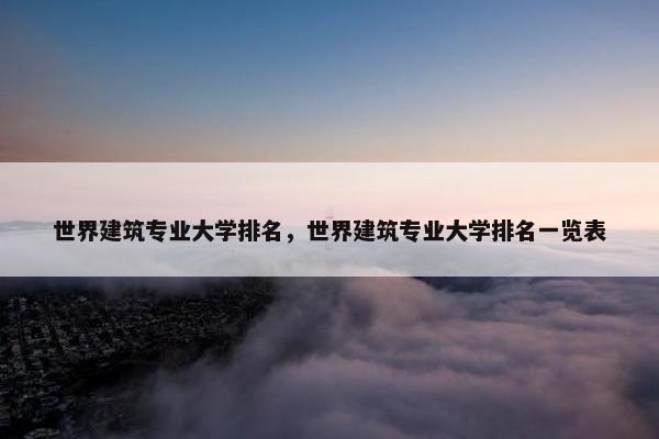 世界建筑专业大学排名，世界建筑专业大学排名一览表