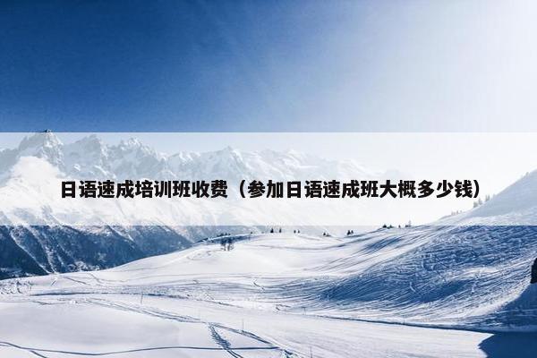 日语速成培训班收费（参加日语速成班大概多少钱）