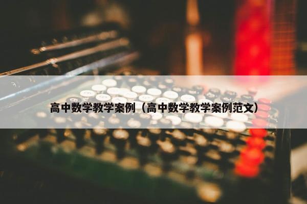 高中数学教学案例（高中数学教学案例范文）