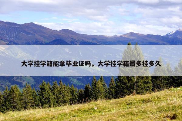 大学挂学籍能拿毕业证吗，大学挂学籍最多挂多久