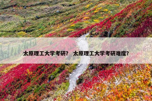 太原理工大学考研？ 太原理工大学考研难度？