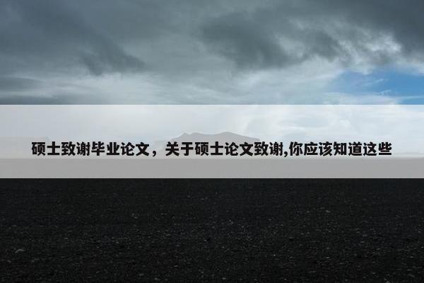 硕士致谢毕业论文，关于硕士论文致谢,你应该知道这些