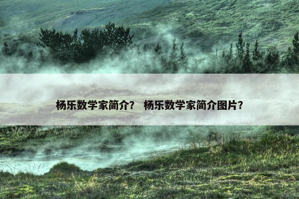 杨乐数学家简介？ 杨乐数学家简介图片？