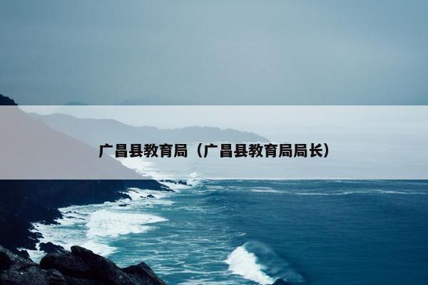 广昌县教育局（广昌县教育局局长）