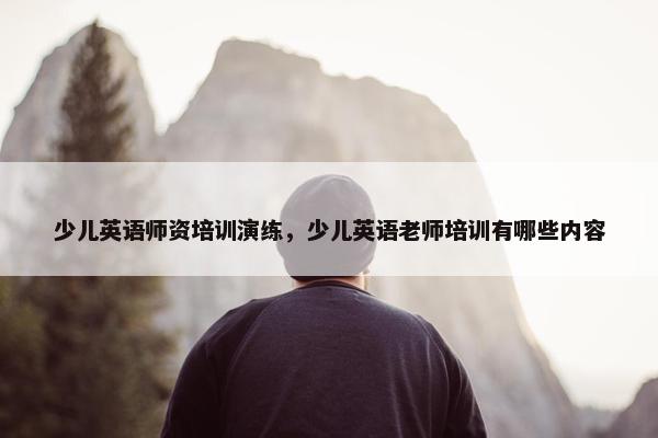 少儿英语师资培训演练，少儿英语老师培训有哪些内容