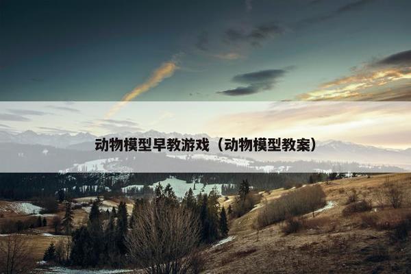 动物模型早教游戏（动物模型教案）