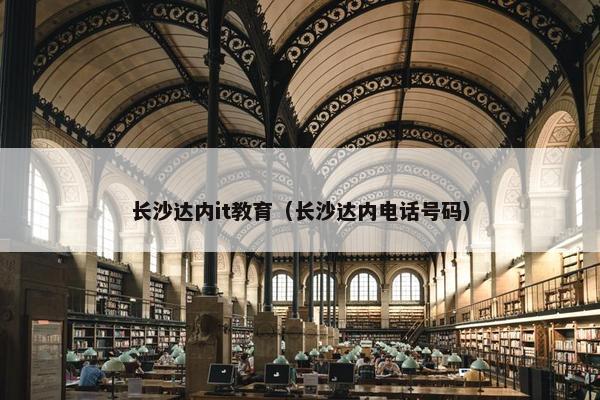 长沙达内it教育（长沙达内电话号码）