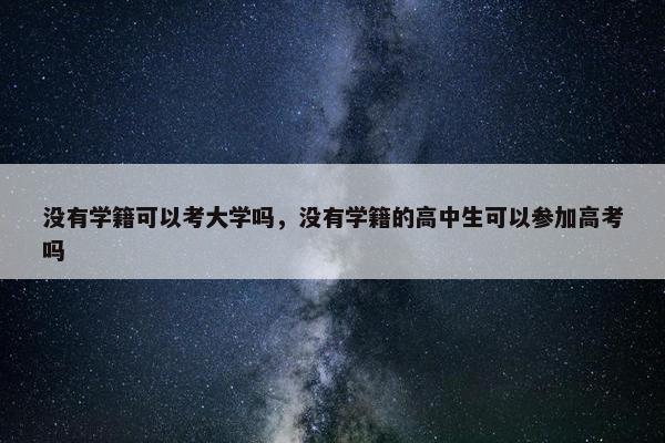 没有学籍可以考大学吗，没有学籍的高中生可以参加高考吗