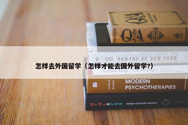 怎样去外国留学（怎样才能去国外留学?）