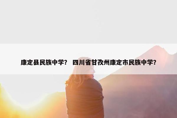 康定县民族中学？ 四川省甘孜州康定市民族中学？