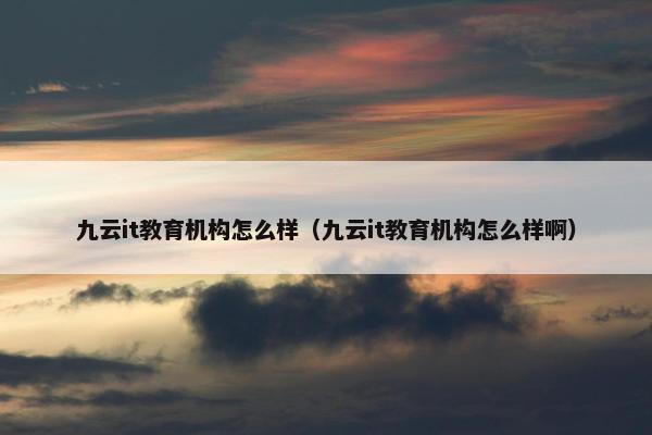 九云it教育机构怎么样（九云it教育机构怎么样啊）