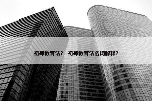 初等教育法？ 初等教育法名词解释？