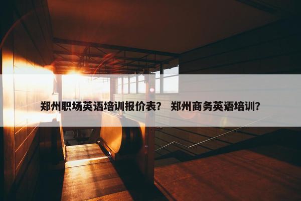 郑州职场英语培训报价表？ 郑州商务英语培训？