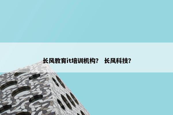 长风教育it培训机构？ 长风科技？
