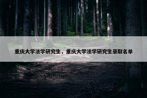 重庆大学法学研究生，重庆大学法学研究生录取名单