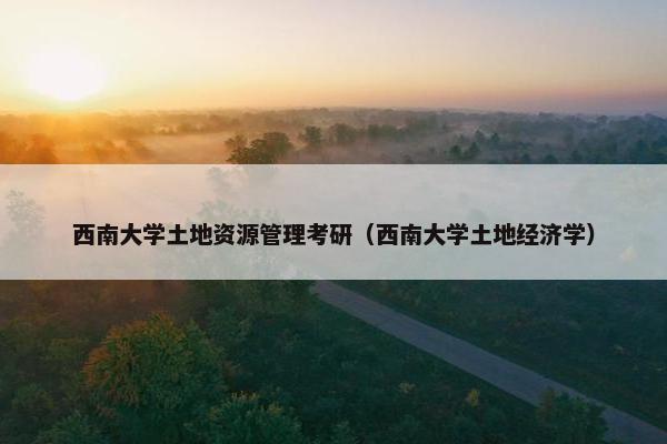 西南大学土地资源管理考研（西南大学土地经济学）