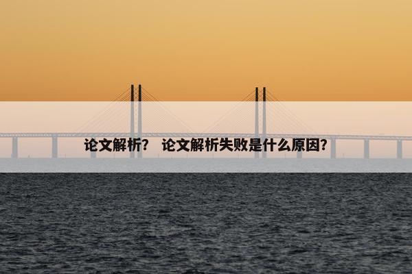 论文解析？ 论文解析失败是什么原因？