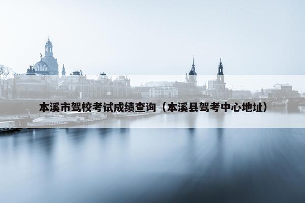 本溪市驾校考试成绩查询（本溪县驾考中心地址）