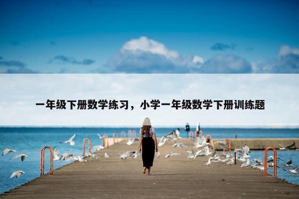 一年级下册数学练习，小学一年级数学下册训练题