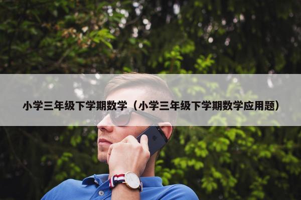 小学三年级下学期数学（小学三年级下学期数学应用题）