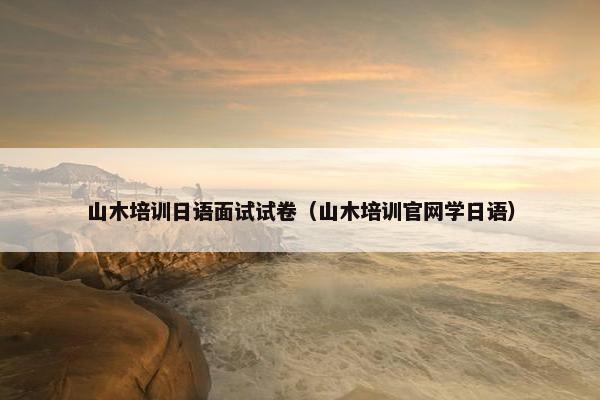 山木培训日语面试试卷（山木培训官网学日语）