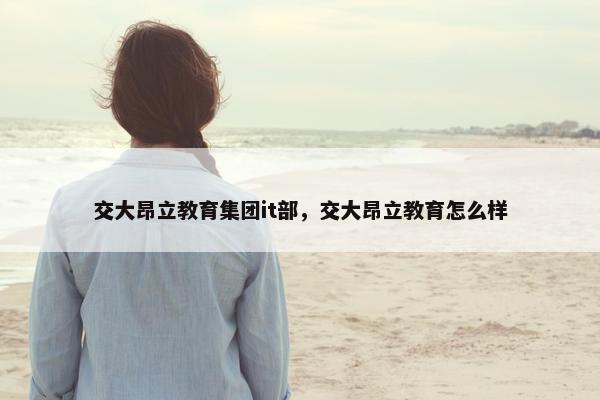 交大昂立教育集团it部，交大昂立教育怎么样