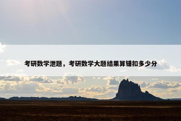 考研数学泄题，考研数学大题结果算错扣多少分